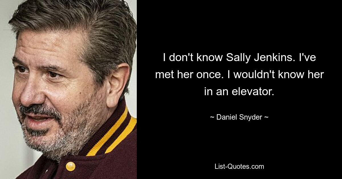 I don't know Sally Jenkins. I've met her once. I wouldn't know her in an elevator. — © Daniel Snyder