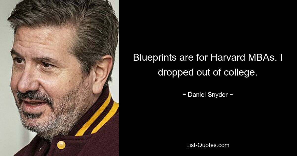 Blueprints are for Harvard MBAs. I dropped out of college. — © Daniel Snyder