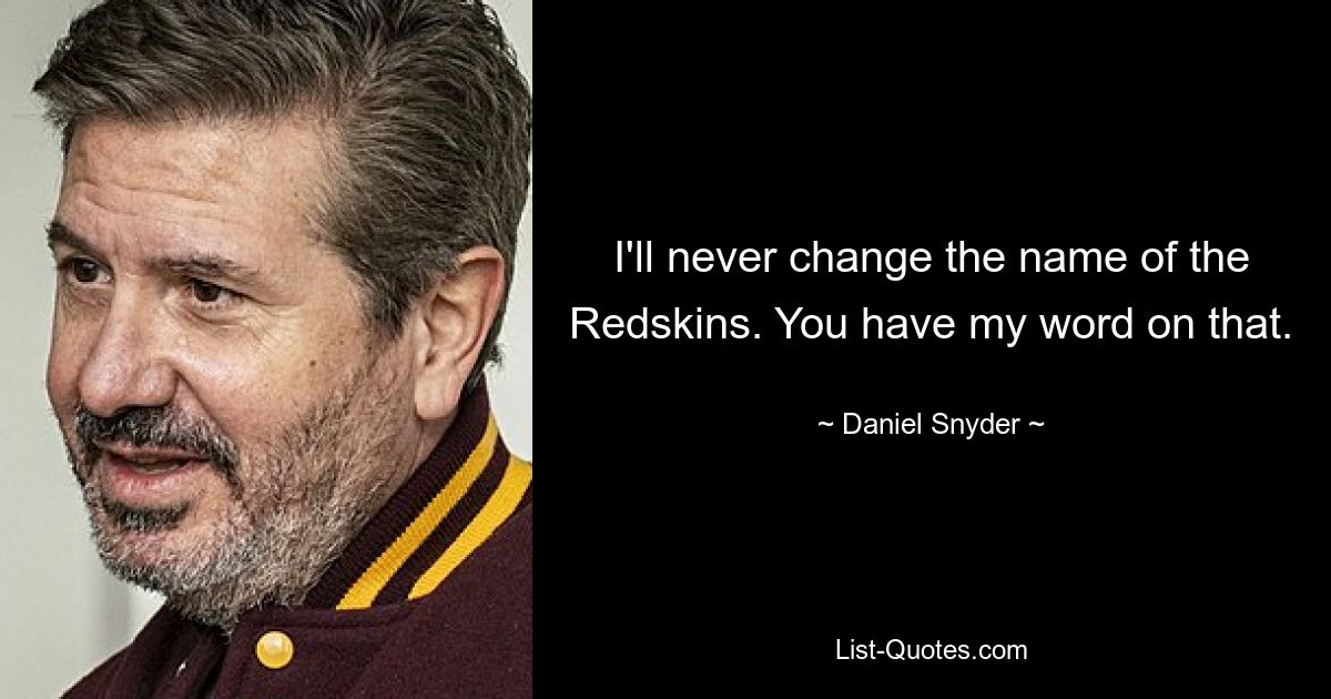 I'll never change the name of the Redskins. You have my word on that. — © Daniel Snyder