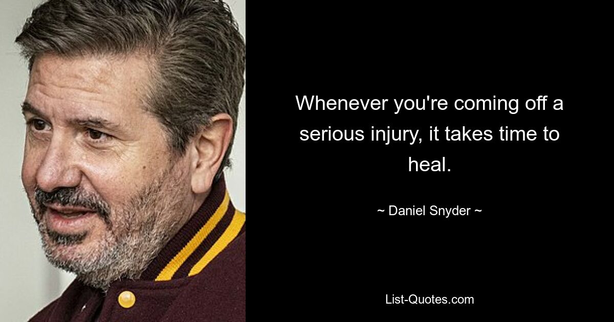 Whenever you're coming off a serious injury, it takes time to heal. — © Daniel Snyder