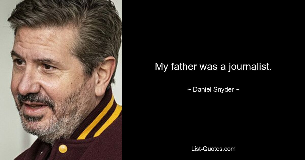 My father was a journalist. — © Daniel Snyder