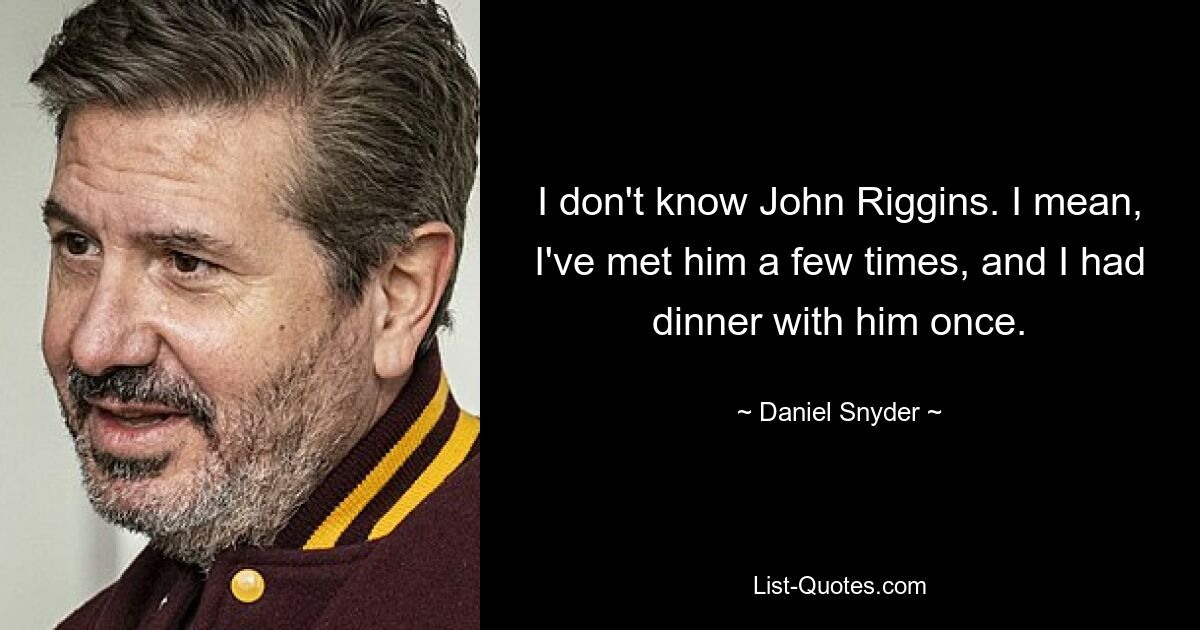 I don't know John Riggins. I mean, I've met him a few times, and I had dinner with him once. — © Daniel Snyder