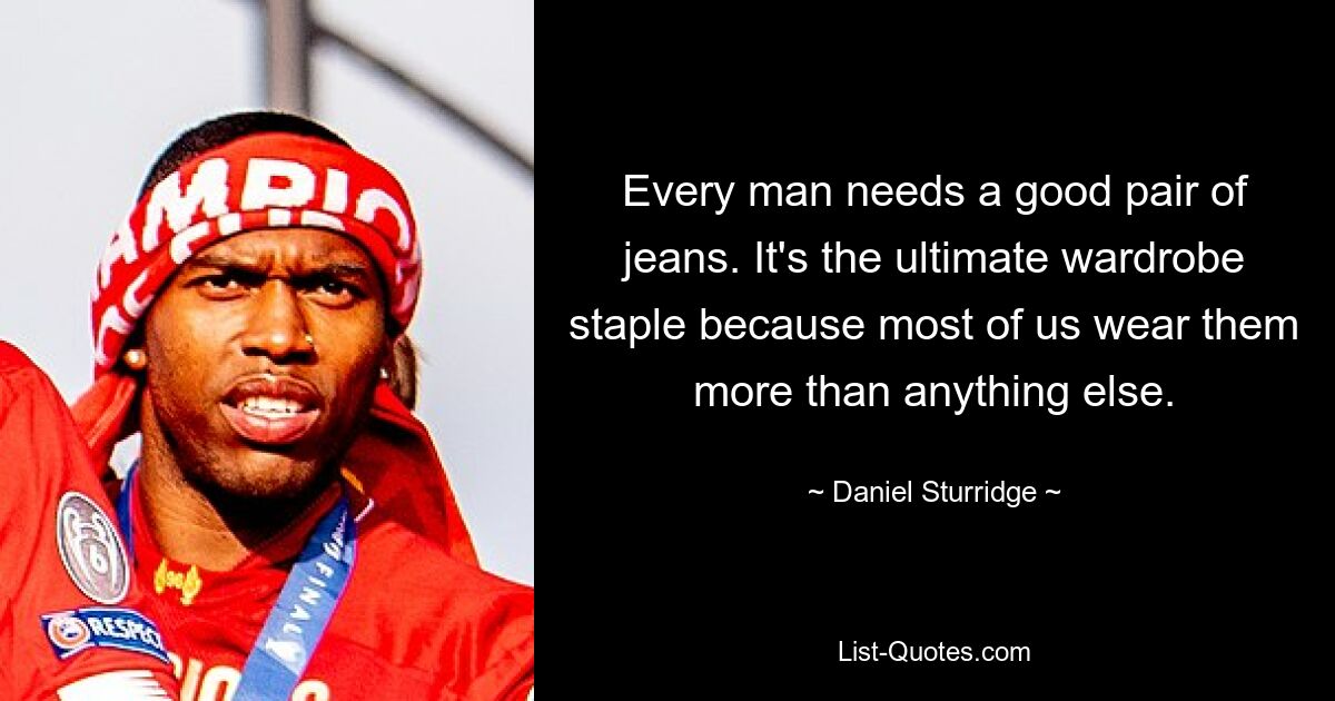 Every man needs a good pair of jeans. It's the ultimate wardrobe staple because most of us wear them more than anything else. — © Daniel Sturridge