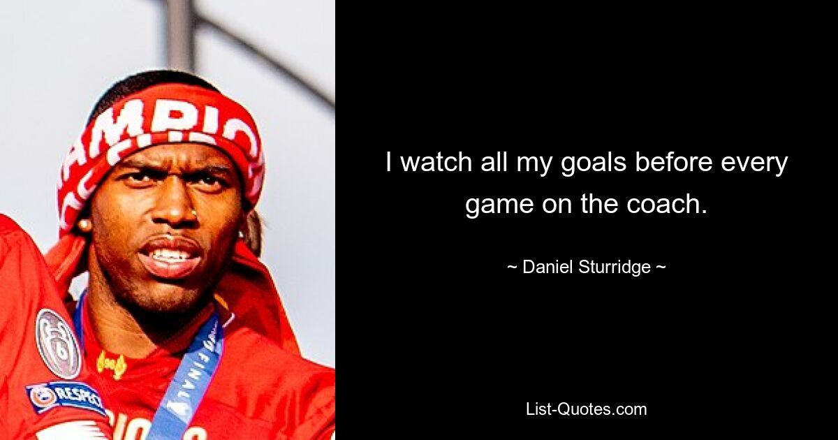 I watch all my goals before every game on the coach. — © Daniel Sturridge