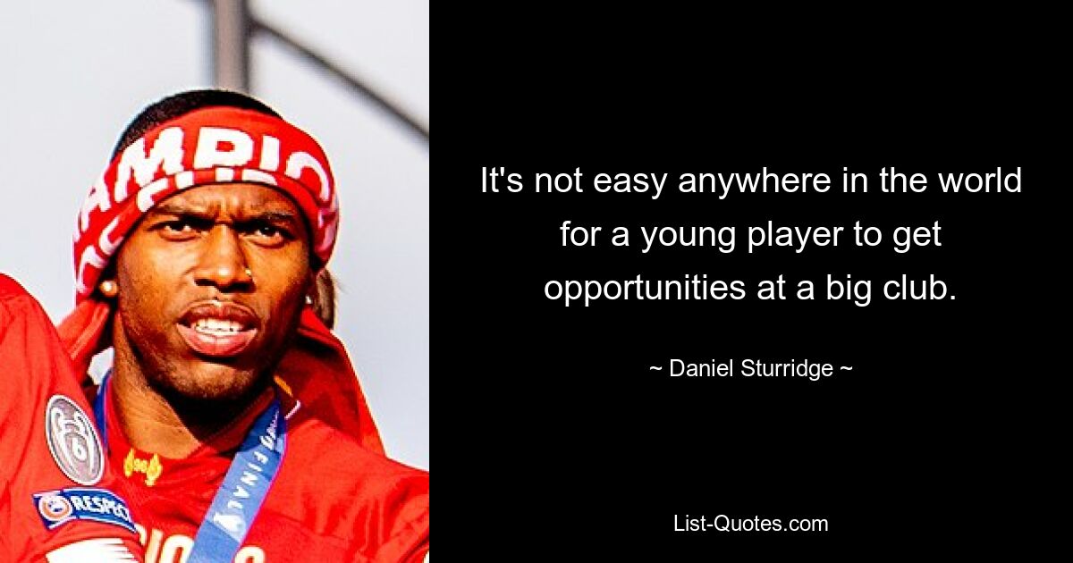 It's not easy anywhere in the world for a young player to get opportunities at a big club. — © Daniel Sturridge