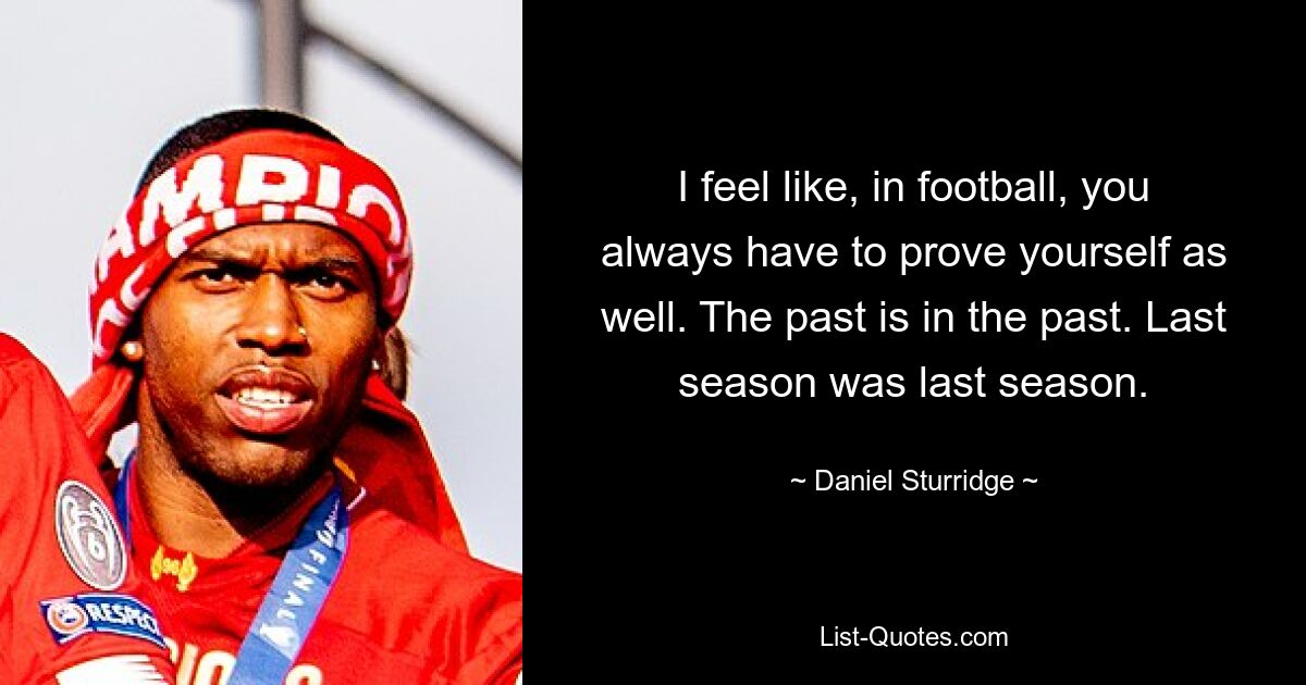 I feel like, in football, you always have to prove yourself as well. The past is in the past. Last season was last season. — © Daniel Sturridge