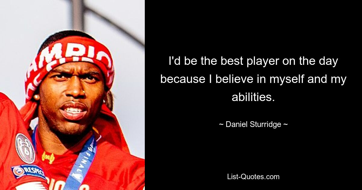 I'd be the best player on the day because I believe in myself and my abilities. — © Daniel Sturridge