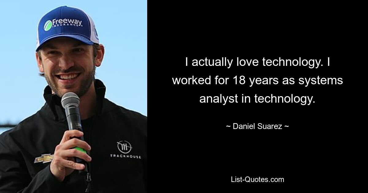 I actually love technology. I worked for 18 years as systems analyst in technology. — © Daniel Suarez