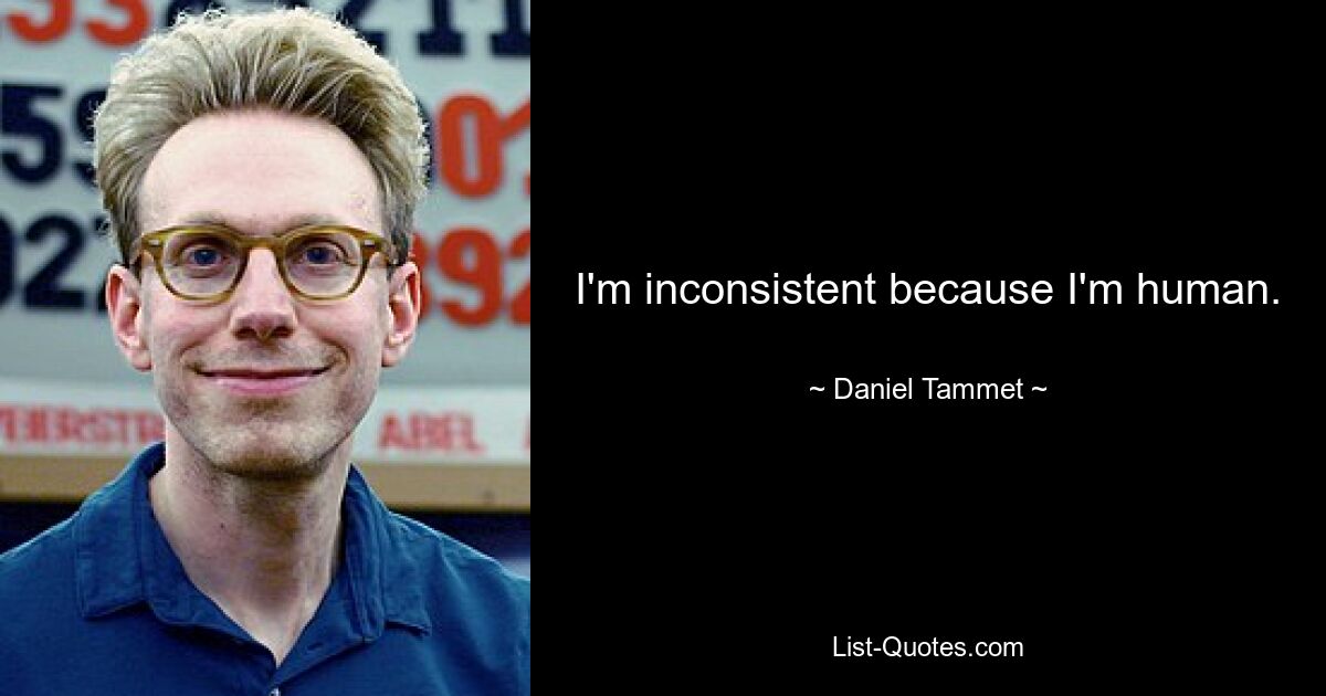 I'm inconsistent because I'm human. — © Daniel Tammet