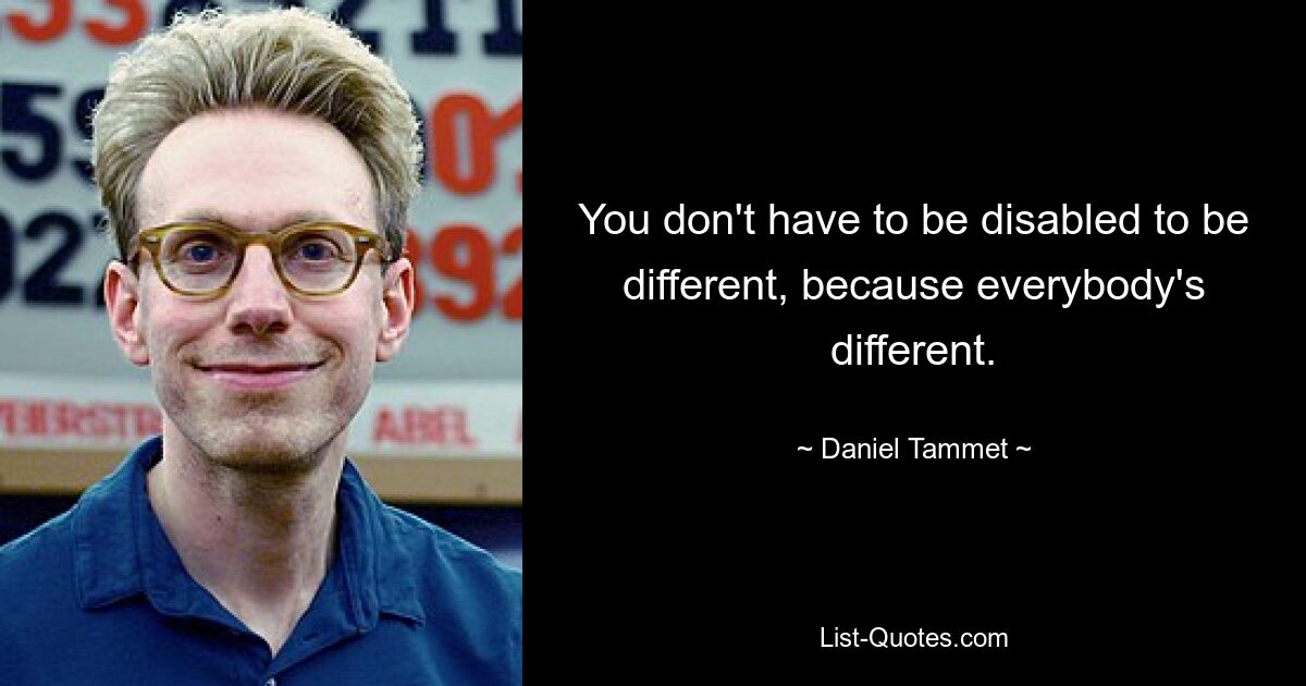 You don't have to be disabled to be different, because everybody's different. — © Daniel Tammet