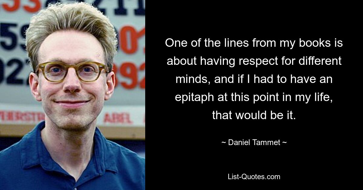 One of the lines from my books is about having respect for different minds, and if I had to have an epitaph at this point in my life, that would be it. — © Daniel Tammet