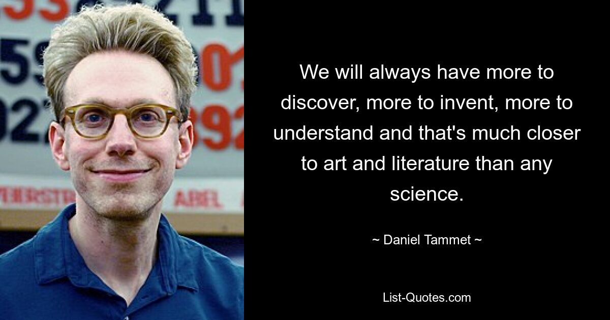 We will always have more to discover, more to invent, more to understand and that's much closer to art and literature than any science. — © Daniel Tammet