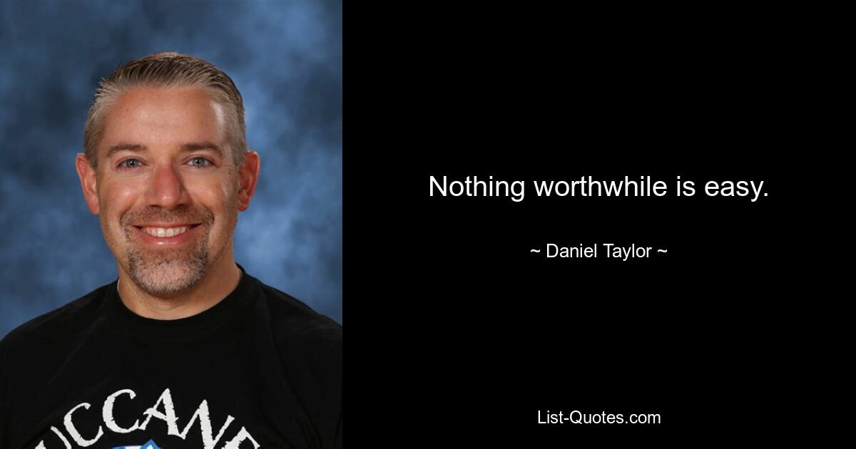 Nothing worthwhile is easy. — © Daniel Taylor