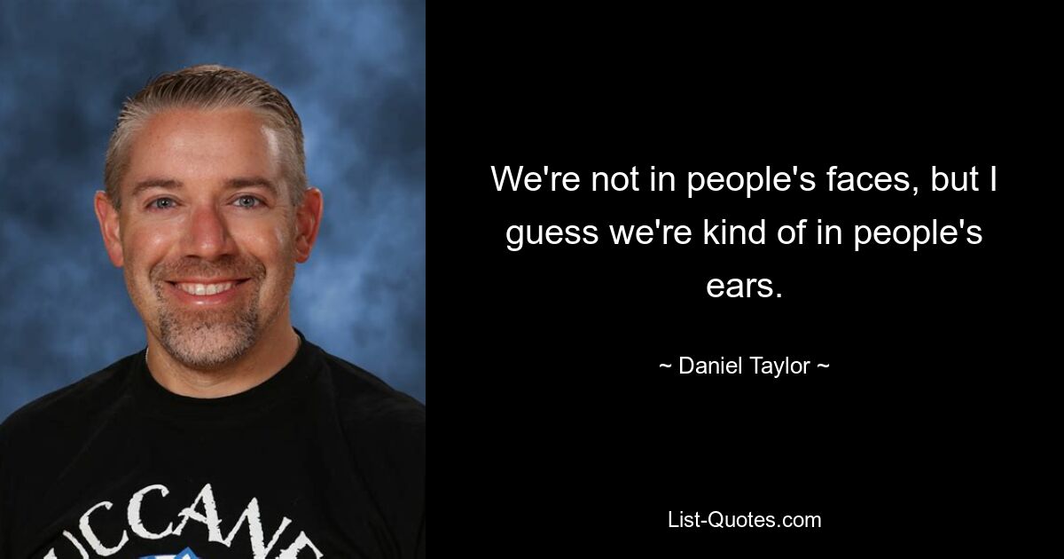 We're not in people's faces, but I guess we're kind of in people's ears. — © Daniel Taylor