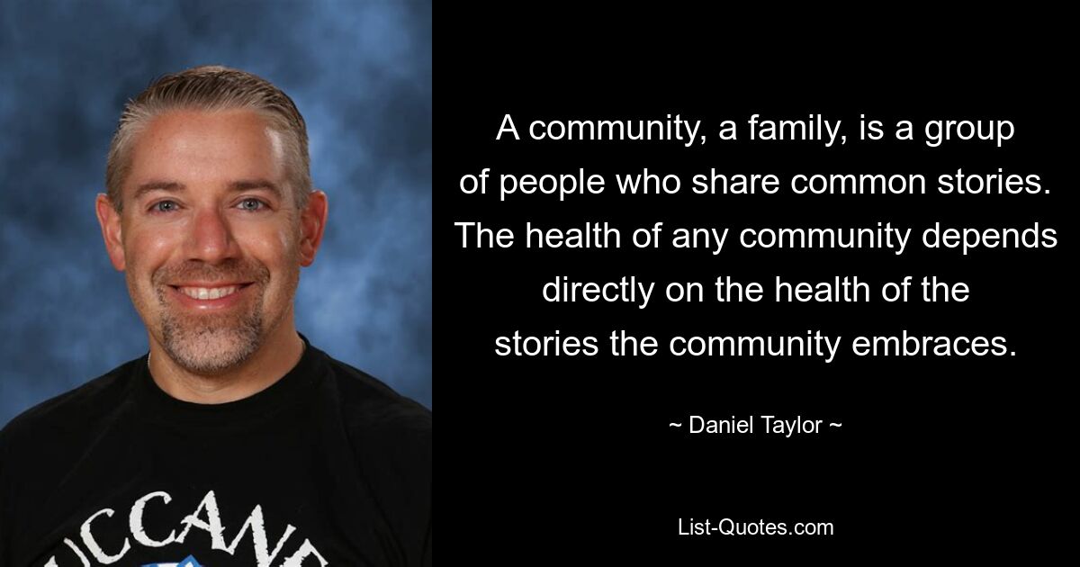 A community, a family, is a group of people who share common stories. The health of any community depends directly on the health of the stories the community embraces. — © Daniel Taylor