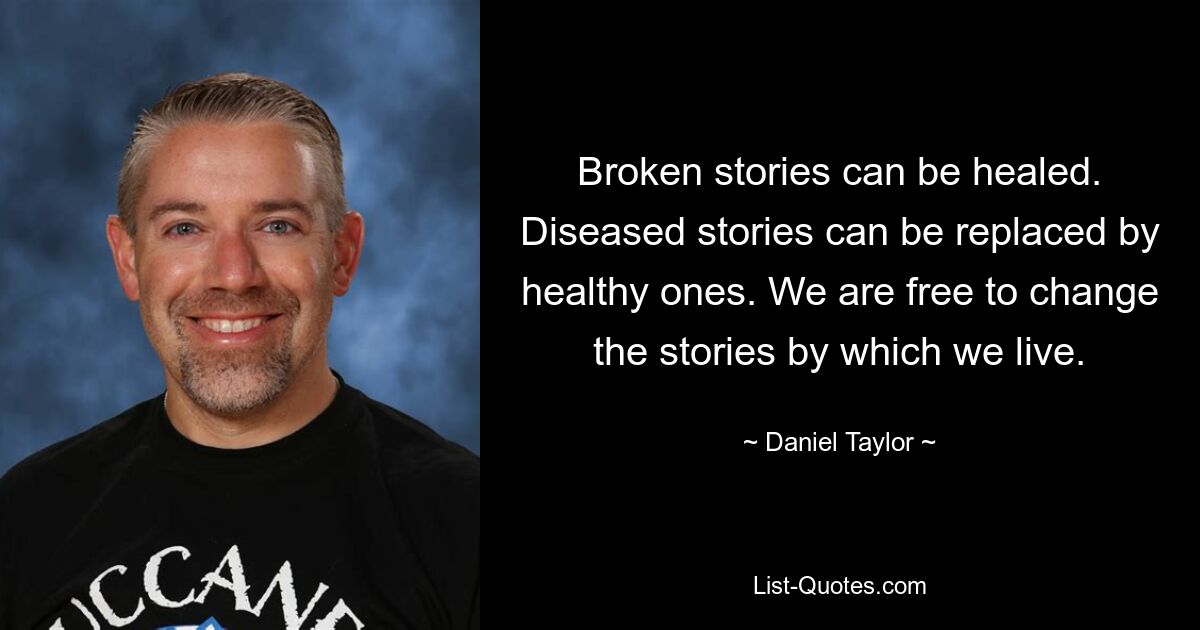 Broken stories can be healed. Diseased stories can be replaced by healthy ones. We are free to change the stories by which we live. — © Daniel Taylor