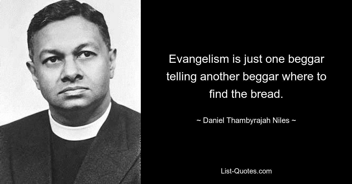 Evangelism is just one beggar telling another beggar where to find the bread. — © Daniel Thambyrajah Niles