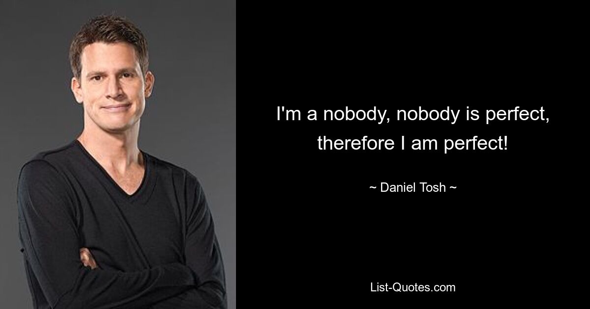 I'm a nobody, nobody is perfect, therefore I am perfect! — © Daniel Tosh