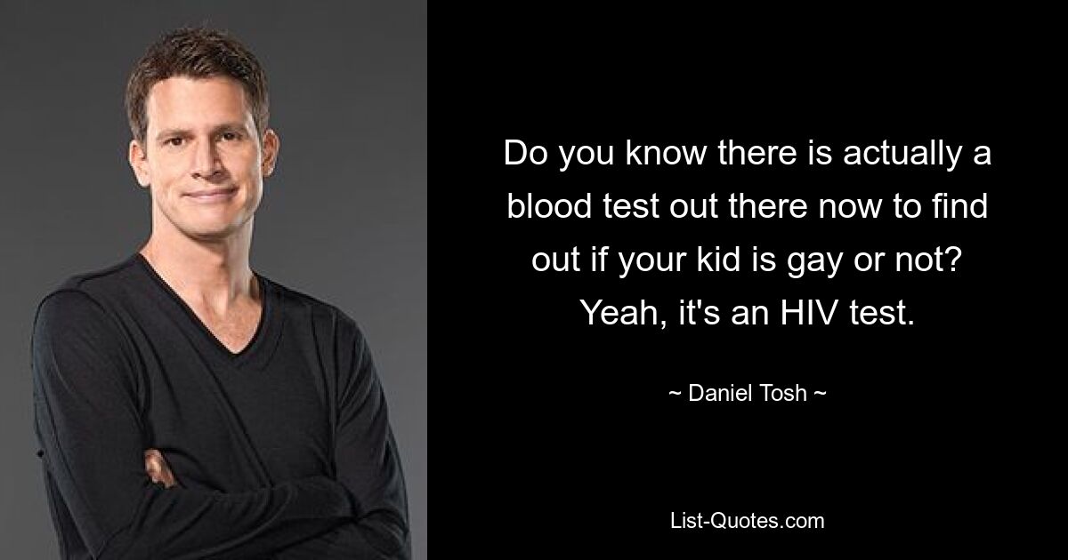 Do you know there is actually a blood test out there now to find out if your kid is gay or not? Yeah, it's an HIV test. — © Daniel Tosh