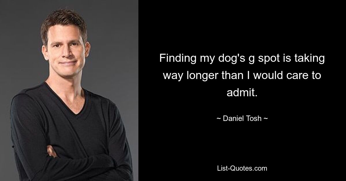 Finding my dog's g spot is taking way longer than I would care to admit. — © Daniel Tosh