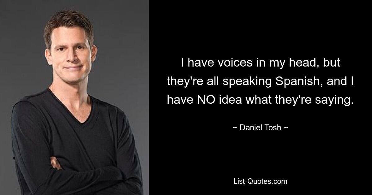 I have voices in my head, but they're all speaking Spanish, and I have NO idea what they're saying. — © Daniel Tosh