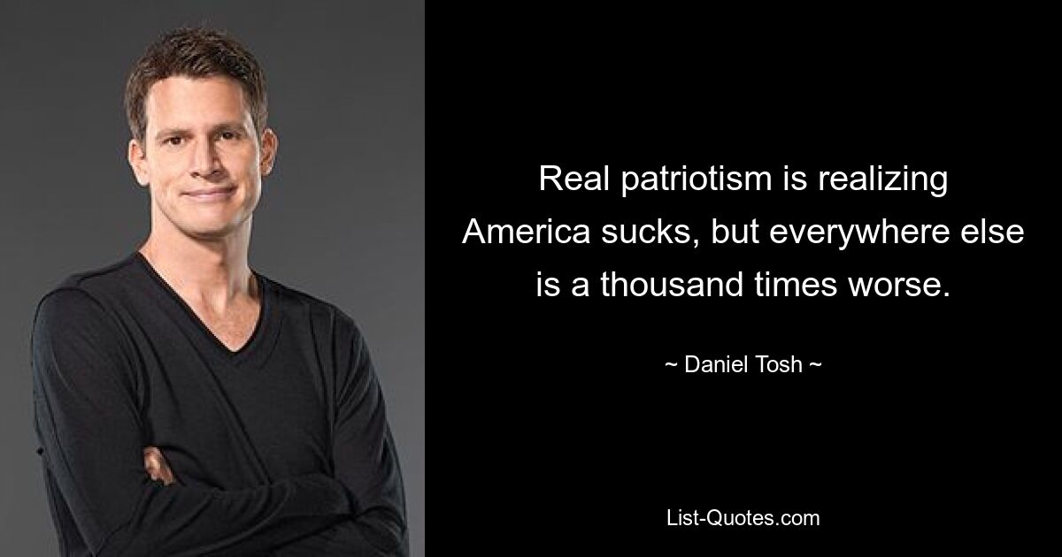 Real patriotism is realizing America sucks, but everywhere else is a thousand times worse. — © Daniel Tosh