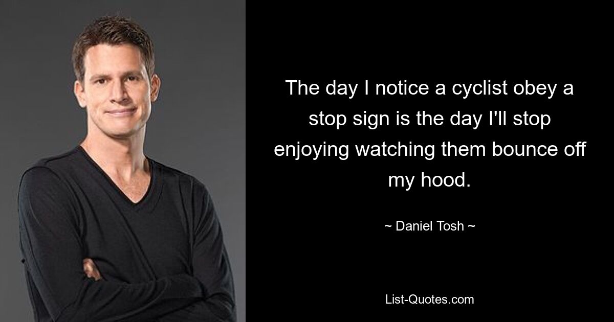 The day I notice a cyclist obey a stop sign is the day I'll stop enjoying watching them bounce off my hood. — © Daniel Tosh