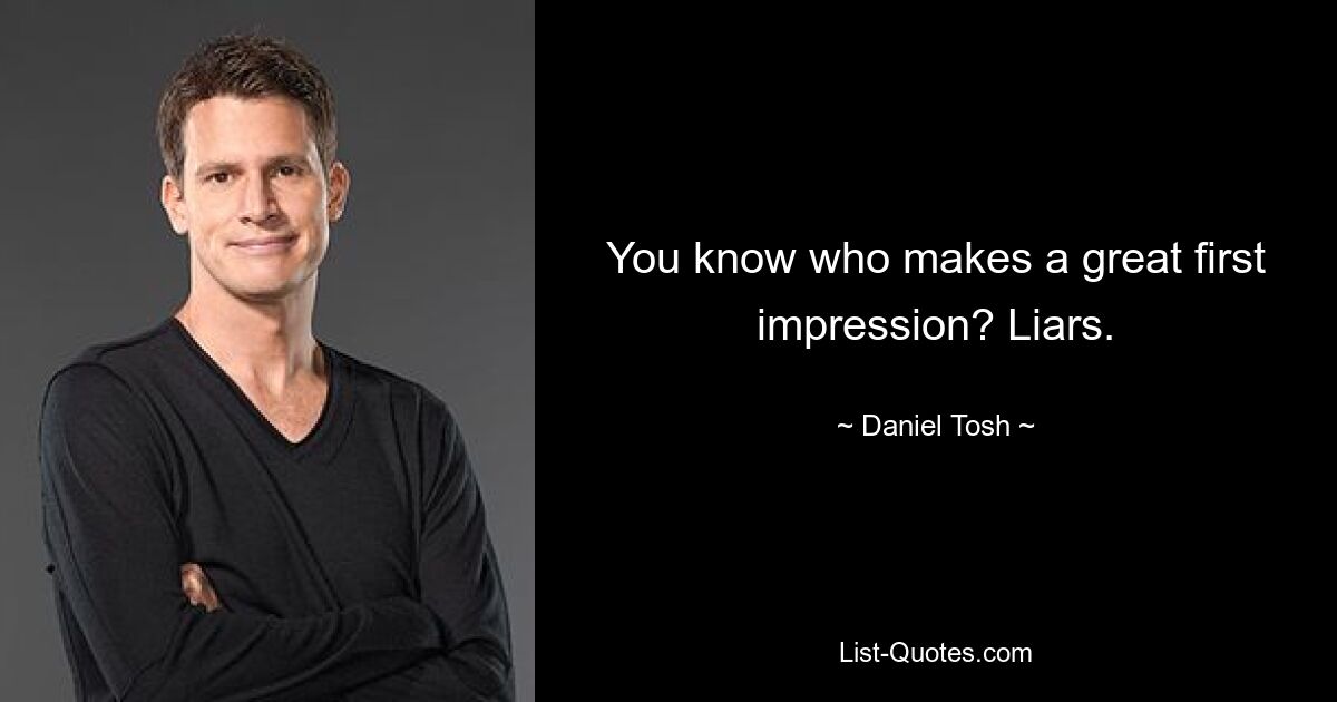 You know who makes a great first impression? Liars. — © Daniel Tosh