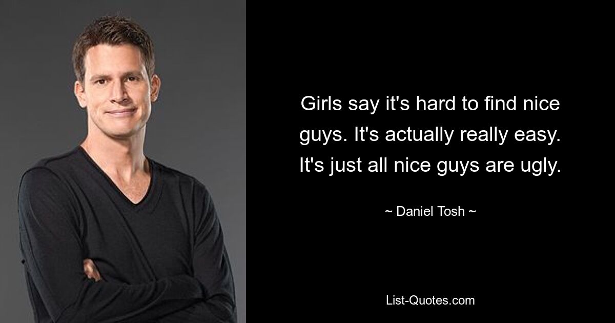 Girls say it's hard to find nice guys. It's actually really easy. It's just all nice guys are ugly. — © Daniel Tosh