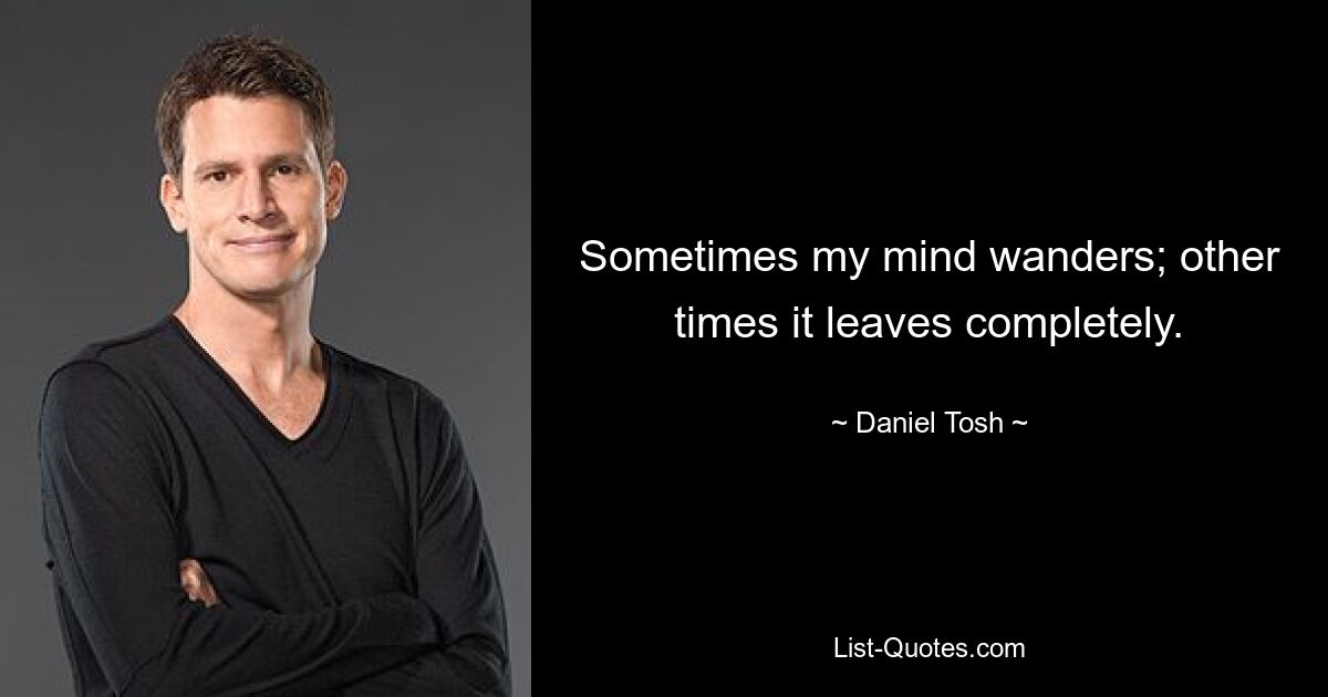 Sometimes my mind wanders; other times it leaves completely. — © Daniel Tosh