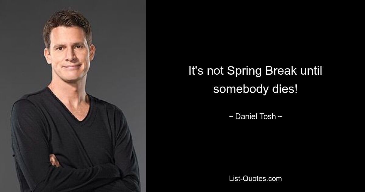 It's not Spring Break until somebody dies! — © Daniel Tosh