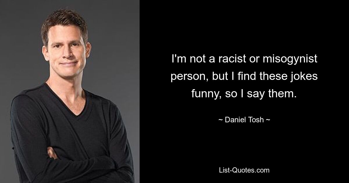 I'm not a racist or misogynist person, but I find these jokes funny, so I say them. — © Daniel Tosh