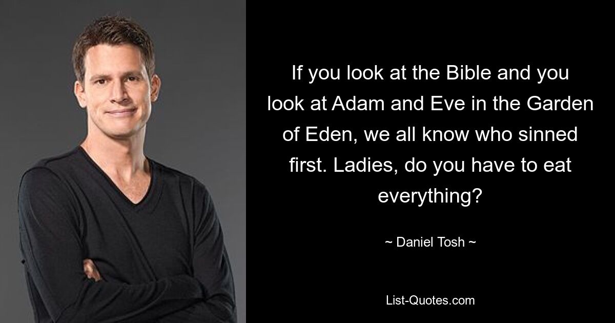 If you look at the Bible and you look at Adam and Eve in the Garden of Eden, we all know who sinned first. Ladies, do you have to eat everything? — © Daniel Tosh