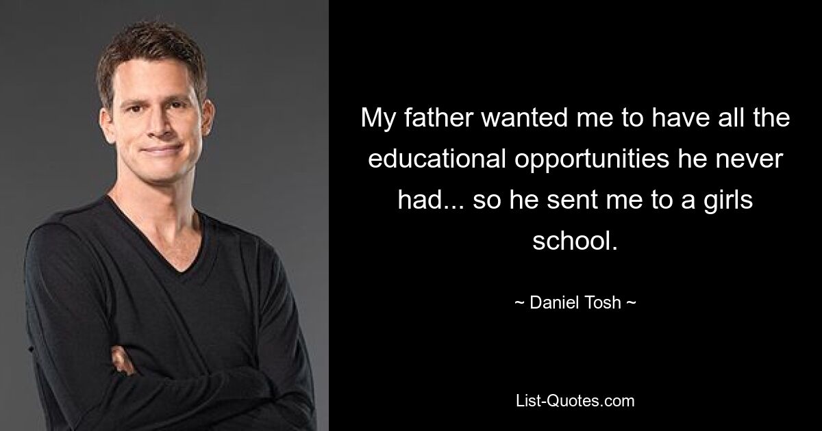 My father wanted me to have all the educational opportunities he never had... so he sent me to a girls school. — © Daniel Tosh