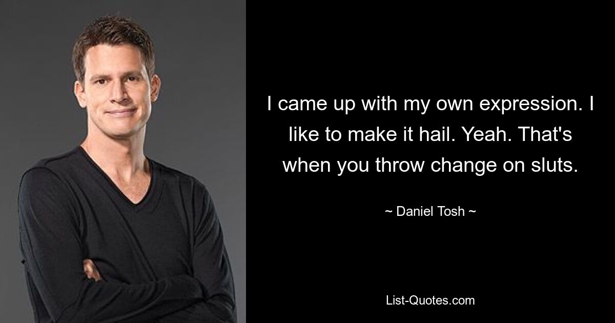 I came up with my own expression. I like to make it hail. Yeah. That's when you throw change on sluts. — © Daniel Tosh