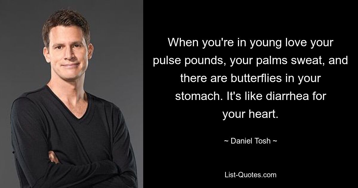 When you're in young love your pulse pounds, your palms sweat, and there are butterflies in your stomach. It's like diarrhea for your heart. — © Daniel Tosh