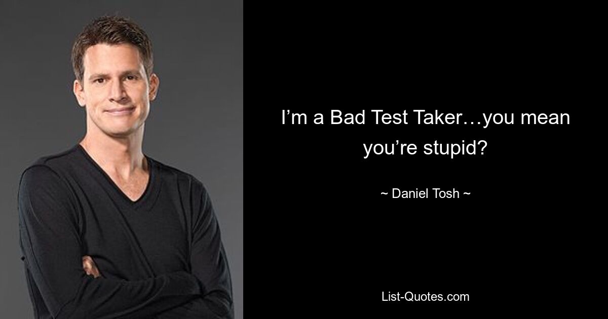 I’m a Bad Test Taker…you mean you’re stupid? — © Daniel Tosh