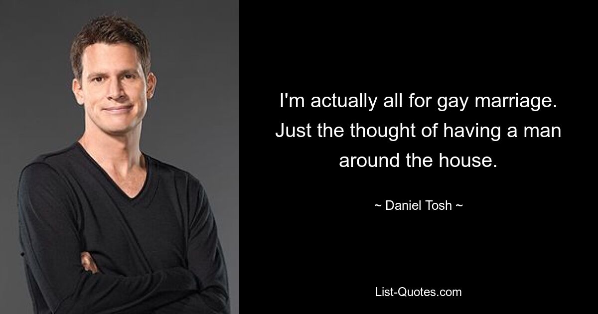 I'm actually all for gay marriage. Just the thought of having a man around the house. — © Daniel Tosh