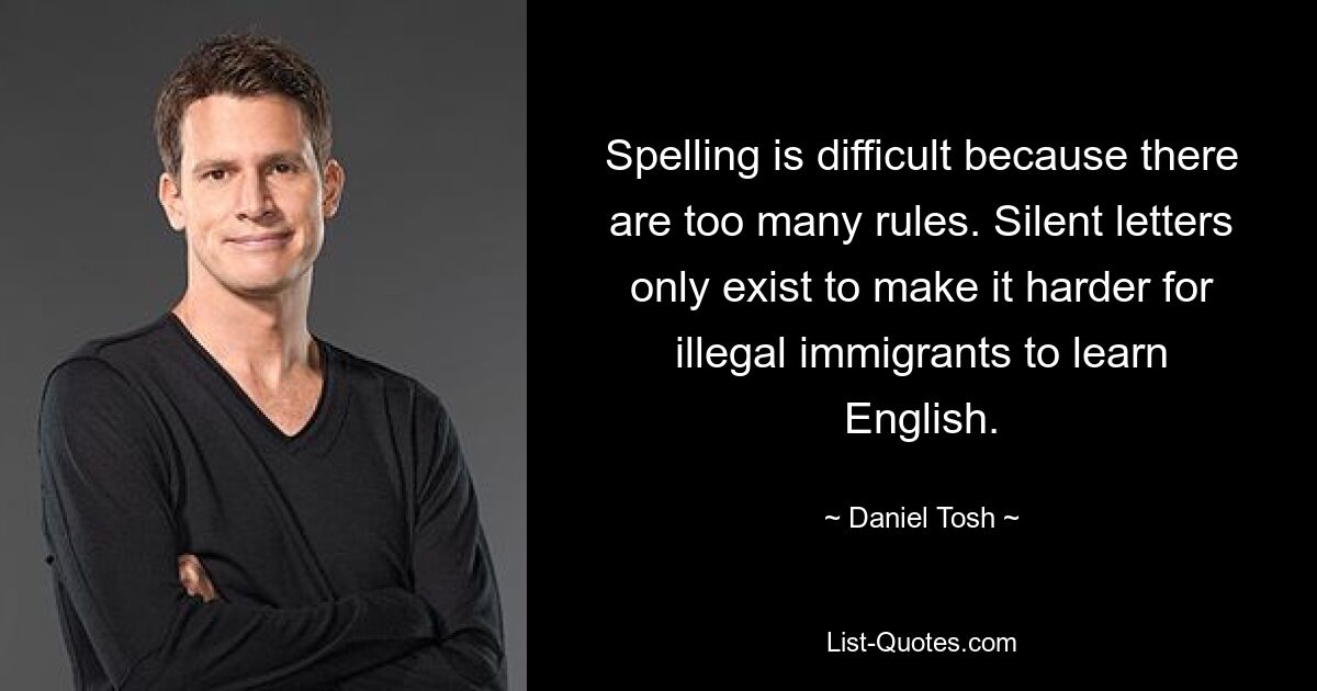 Die Rechtschreibung ist schwierig, weil es zu viele Regeln gibt. Stille Briefe gibt es nur, um es illegalen Einwanderern zu erschweren, Englisch zu lernen. — © Daniel Tosh 