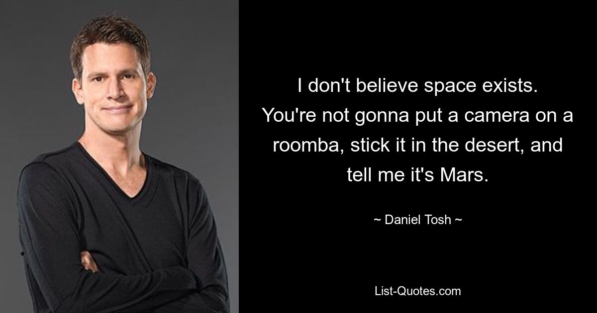 I don't believe space exists. You're not gonna put a camera on a roomba, stick it in the desert, and tell me it's Mars. — © Daniel Tosh