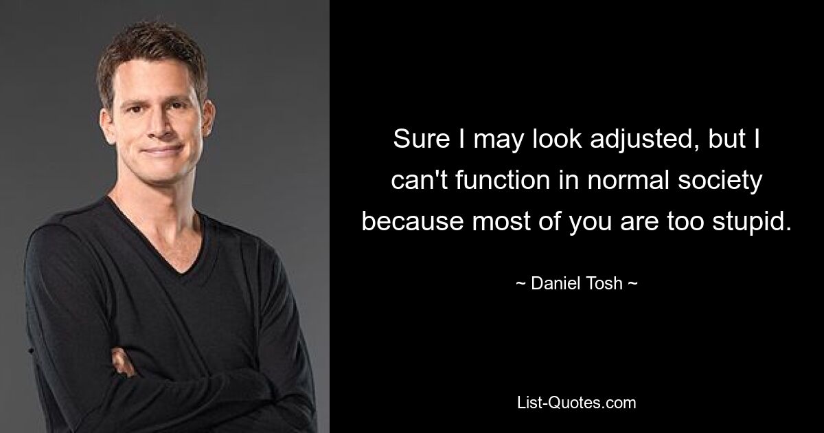 Sure I may look adjusted, but I can't function in normal society because most of you are too stupid. — © Daniel Tosh