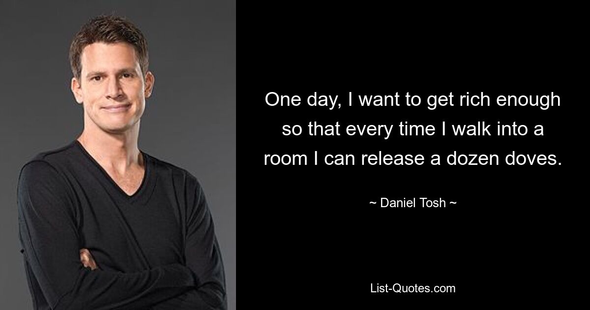 One day, I want to get rich enough so that every time I walk into a room I can release a dozen doves. — © Daniel Tosh