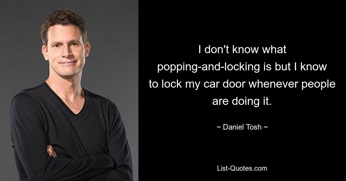 I don't know what popping-and-locking is but I know to lock my car door whenever people are doing it. — © Daniel Tosh