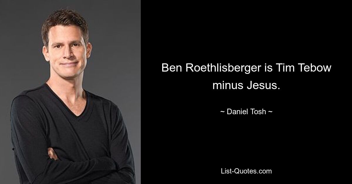 Ben Roethlisberger is Tim Tebow minus Jesus. — © Daniel Tosh