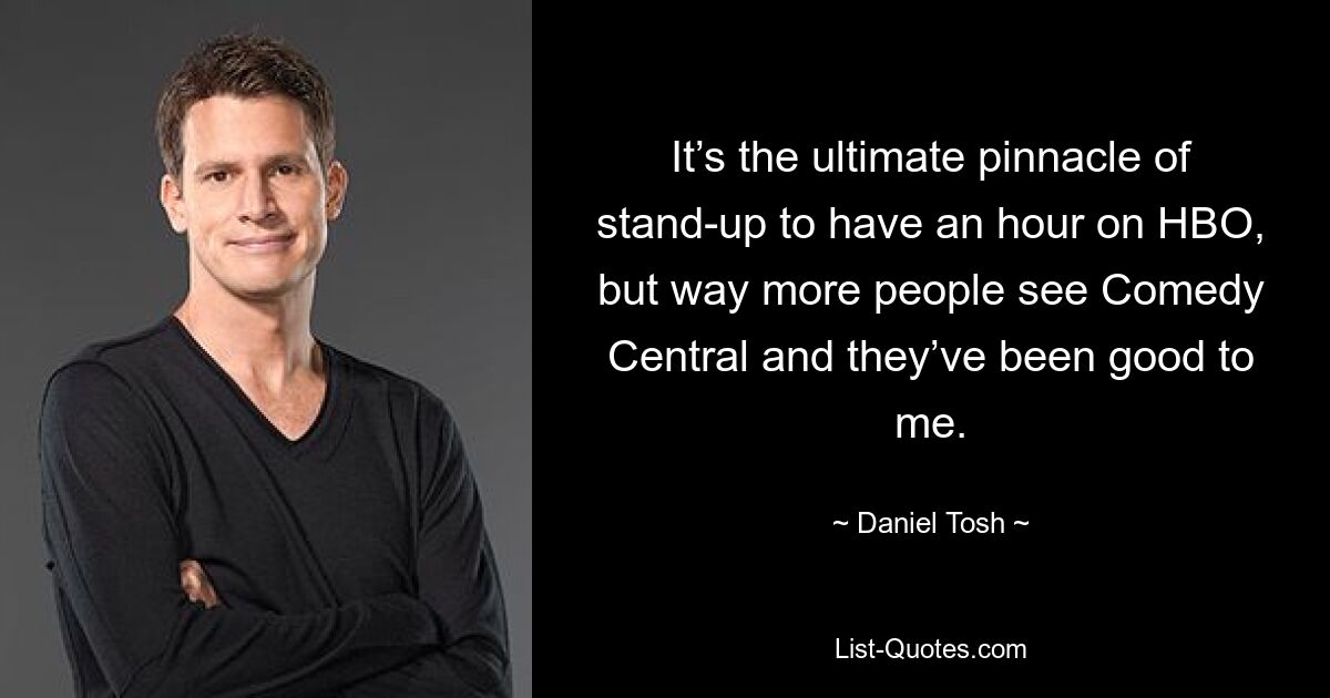 It’s the ultimate pinnacle of stand-up to have an hour on HBO, but way more people see Comedy Central and they’ve been good to me. — © Daniel Tosh