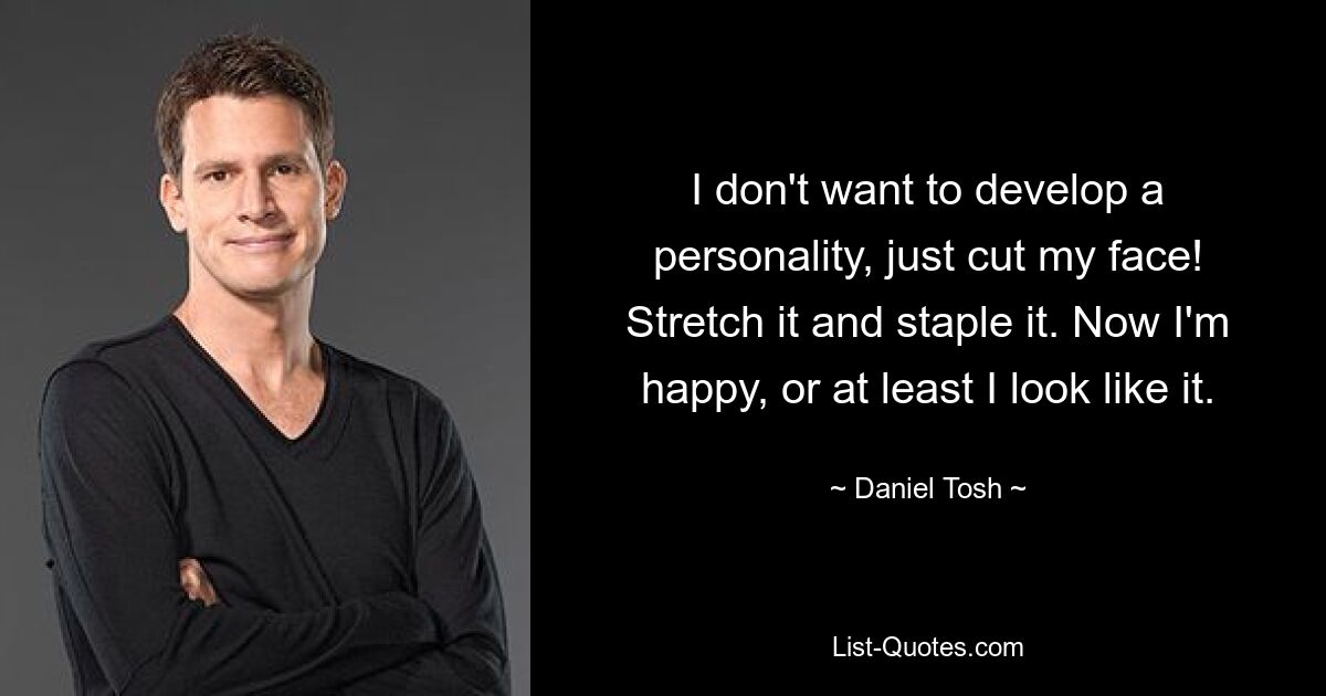 I don't want to develop a personality, just cut my face! Stretch it and staple it. Now I'm happy, or at least I look like it. — © Daniel Tosh