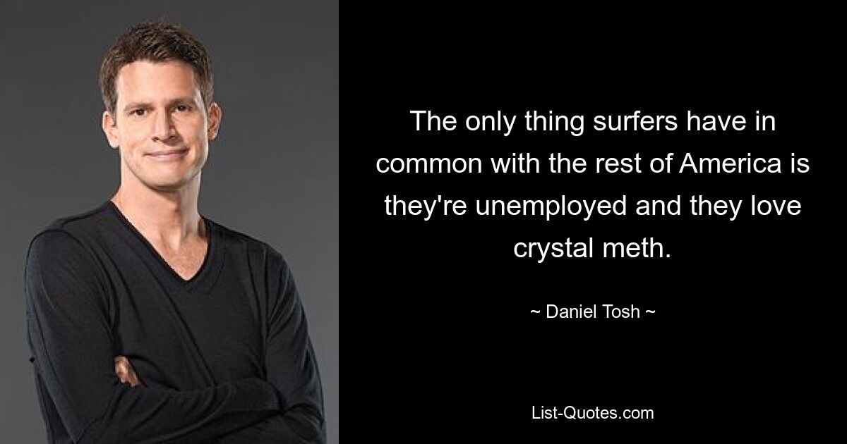 The only thing surfers have in common with the rest of America is they're unemployed and they love crystal meth. — © Daniel Tosh