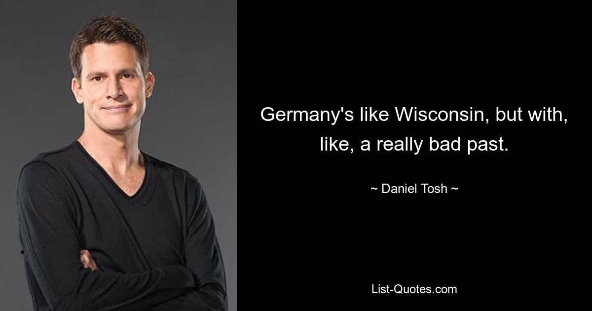 Germany's like Wisconsin, but with, like, a really bad past. — © Daniel Tosh