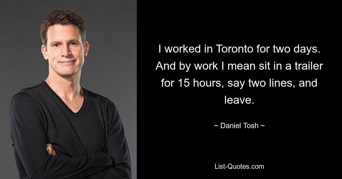 I worked in Toronto for two days. And by work I mean sit in a trailer for 15 hours, say two lines, and leave. — © Daniel Tosh