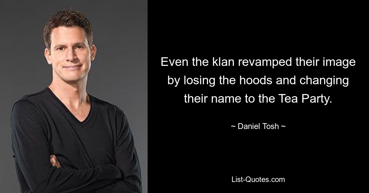 Even the klan revamped their image by losing the hoods and changing their name to the Tea Party. — © Daniel Tosh